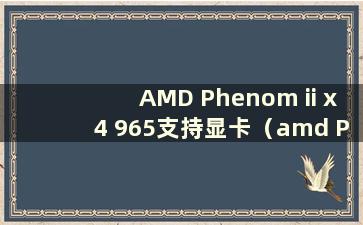 AMD Phenom ii x4 965支持显卡（amd Phenom ii x4 965相当于Intel哪个型号）